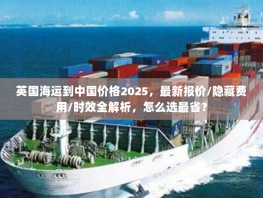 英国海运到中国价格2025，最新报价/隐藏费用/时效全解析，怎么选最省？