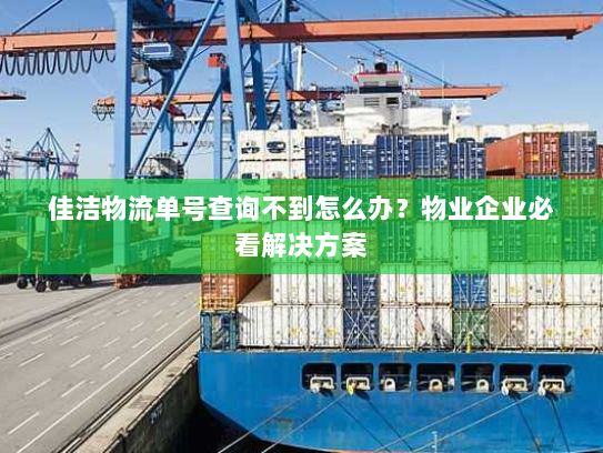佳洁物流单号查询不到怎么办?物业企业必看解决方案 佳洁物流单号查询不到怎么办?物业企业必看解决方案