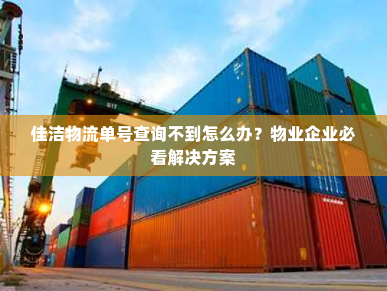 佳洁物流单号查询不到怎么办?物业企业必看解决方案 佳洁物流单号查询不到怎么办?物业企业必看解决方案