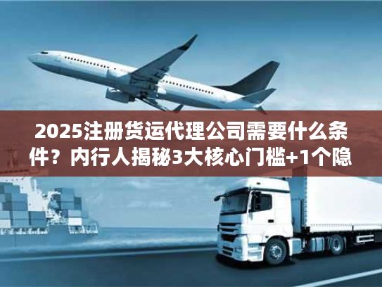 2025注册货运代理公司需要什么条件?内行人揭秘3大核心门槛+1个隐藏坑 2025注册货运代理公司需要什么条件?内行人揭秘3大核心门槛+1个隐藏坑