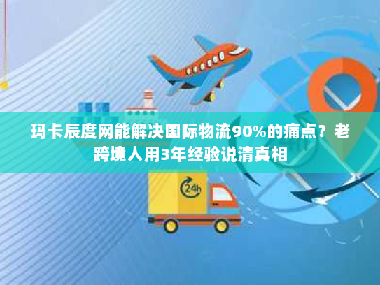 玛卡辰度网能解决国际物流90%的痛点?老跨境人用3年经验说清真相 玛卡辰度网能解决国际物流90%的痛点?老跨境人用3年经验说清真相