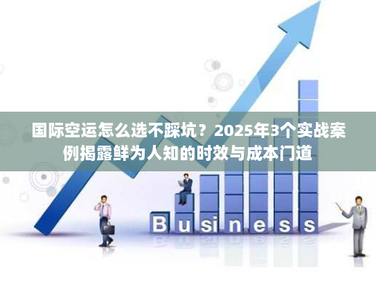 国际空运怎么选不踩坑？2025年3个实战案例揭露鲜为人知的时效与成本门道