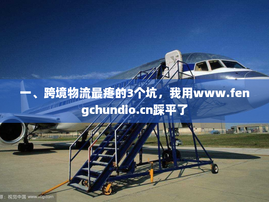 一、跨境物流最疼的3个坑,我用www.fengchundio.cn踩平了 一、跨境物流最疼的3个坑,我用www.fengchundio.cn踩平了