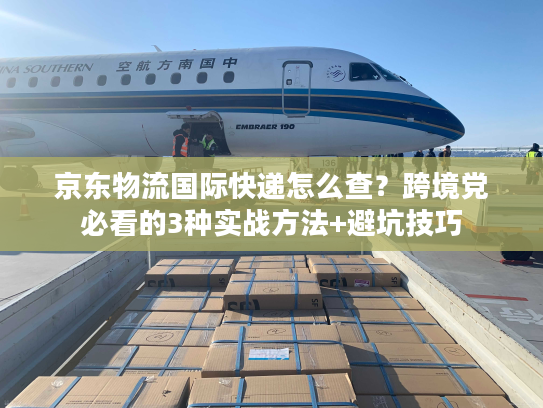 京东物流国际快递怎么查?跨境党必看的3种实战方法+避坑技巧 京东物流国际快递怎么查?跨境党必看的3种实战方法+避坑技巧