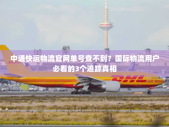 中通快运物流官网单号查不到？国际物流用户必看的3个追踪真相