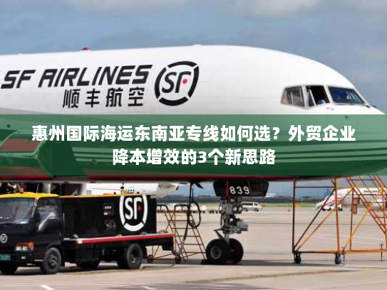 惠州国际海运东南亚专线如何选?外贸企业降本增效的3个新思路 惠州国际海运东南亚专线如何选?外贸企业降本增效的3个新思路