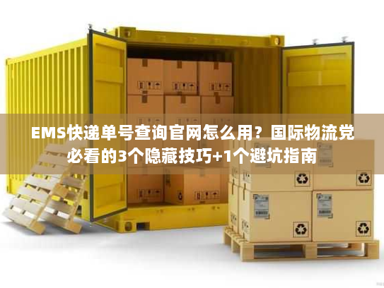 EMS快递单号查询官网怎么用？国际物流党必看的3个隐藏技巧+1个避坑指南