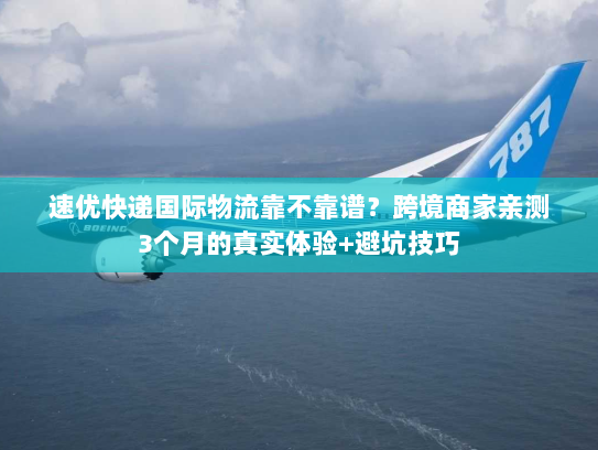 速优快递国际物流靠不靠谱?跨境商家亲测3个月的真实体验+避坑技巧 速优快递国际物流靠不靠谱?跨境商家亲测3个月的真实体验+避坑技巧