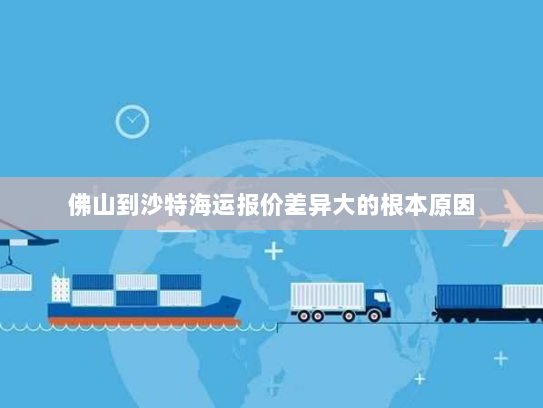 佛山到沙特海运报价差异大的根本原因 佛山到沙特海运报价差异大的根本原因