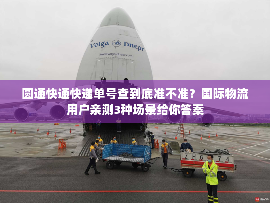 圆通快通快递单号查到底准不准？国际物流用户亲测3种场景给你答案