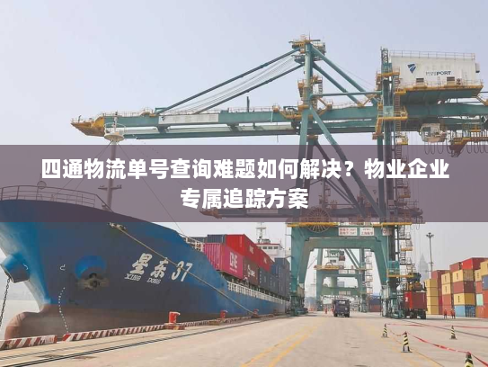 四通物流单号查询难题如何解决？物业企业专属追踪方案