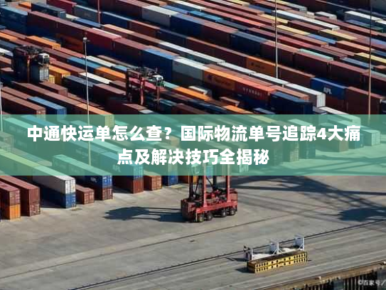 中通快运单怎么查？国际物流单号追踪4大痛点及解决技巧全揭秘