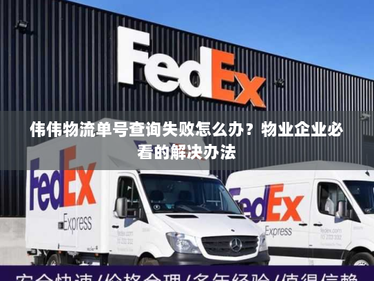 伟伟物流单号查询失败怎么办？物业企业必看的解决办法