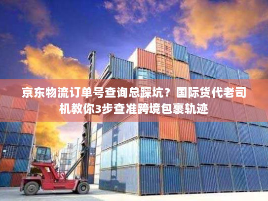 京东物流订单号查询总踩坑？国际货代老司机教你3步查准跨境包裹轨迹