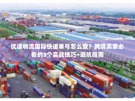 优速物流国际快递单号怎么查？跨境卖家必看的3个实战技巧+避坑指南