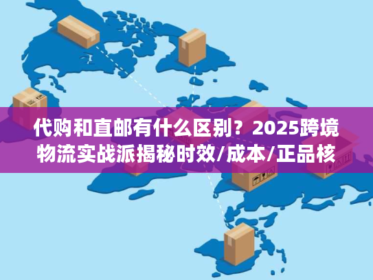 代购和直邮有什么区别？2025跨境物流实战派揭秘时效/成本/正品核心差异