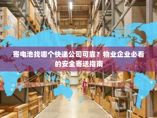 寄电池找哪个快递公司可靠？物业企业必看的安全寄送指南