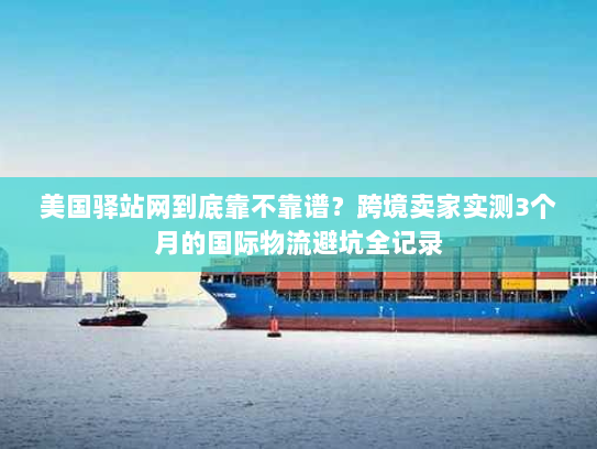 美国驿站网到底靠不靠谱？跨境卖家实测3个月的国际物流避坑全记录