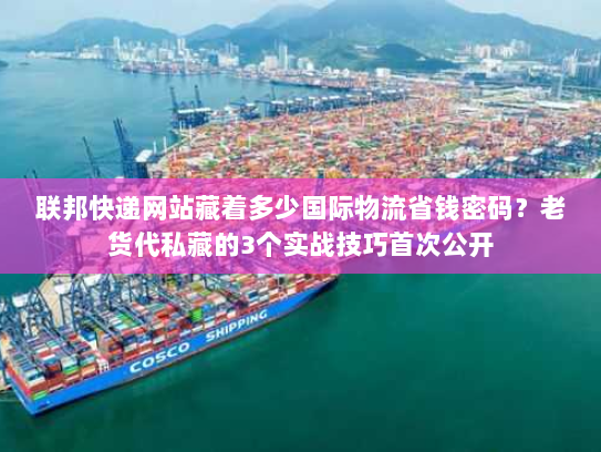 联邦快递网站藏着多少国际物流省钱密码?老货代私藏的3个实战技巧首次公开 联邦快递网站藏着多少国际物流省钱密码?老货代私藏的3个实战技巧首次公开