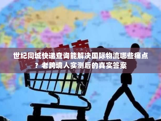 世纪同城快递查询能解决国际物流哪些痛点?老跨境人实测后的真实答案 世纪同城快递查询能解决国际物流哪些痛点?老跨境人实测后的真实答案
