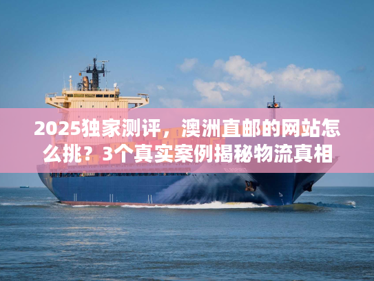 2025独家测评，澳洲直邮的网站怎么挑？3个真实案例揭秘物流真相
