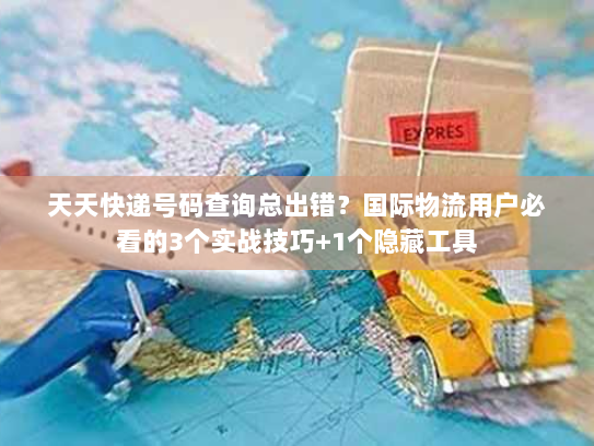 天天快递号码查询总出错？国际物流用户必看的3个实战技巧+1个隐藏工具