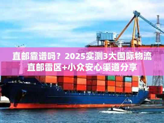 直邮靠谱吗?2025实测3大国际物流直邮雷区+小众安心渠道分享 直邮靠谱吗?2025实测3大国际物流直邮雷区+小众安心渠道分享