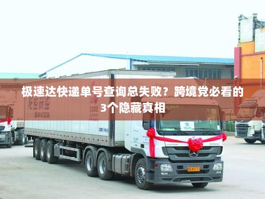 极速达快递单号查询总失败？跨境党必看的3个隐藏真相