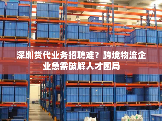 深圳货代业务招聘难?跨境物流企业急需破解人才困局 深圳货代业务招聘难?跨境物流企业急需破解人才困局