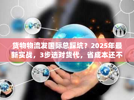 货物物流发国际总踩坑？2025年最新实战，3步选对货代，省成本还不丢货