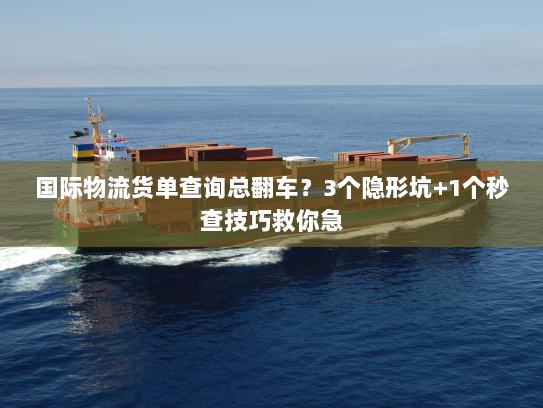 国际物流货单查询总翻车？3个隐形坑+1个秒查技巧救你急