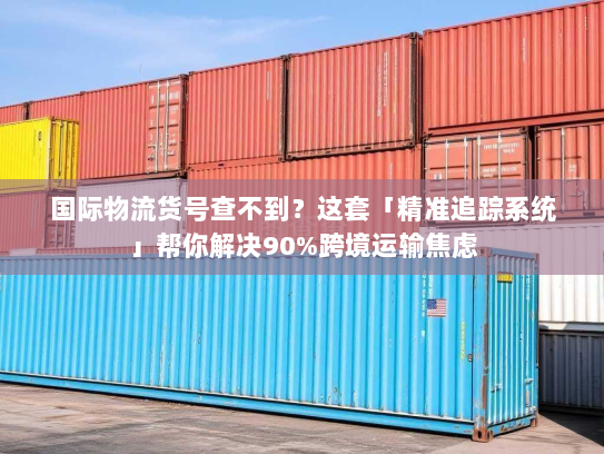 国际物流货号查不到？这套「精准追踪系统」帮你解决90%跨境运输焦虑