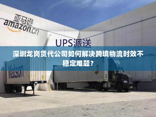 深圳龙岗货代公司如何解决跨境物流时效不稳定难题？