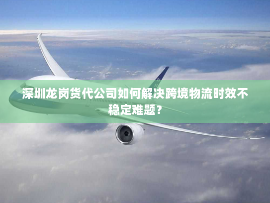 深圳龙岗货代公司如何解决跨境物流时效不稳定难题? 深圳龙岗货代公司如何解决跨境物流时效不稳定难题?