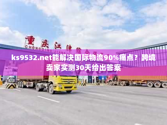 ks9532.net能解决国际物流90%痛点?跨境卖家实测30天给出答案 ks9532.net能解决国际物流90%痛点?跨境卖家实测30天给出答案