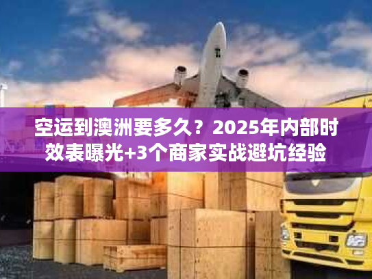 空运到澳洲要多久？2025年内部时效表曝光+3个商家实战避坑经验