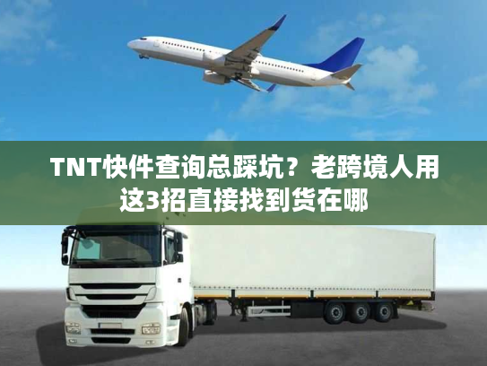 TNT快件查询总踩坑？老跨境人用这3招直接找到货在哪