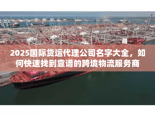 2025国际货运代理公司名字大全，如何快速找到靠谱的跨境物流服务商？