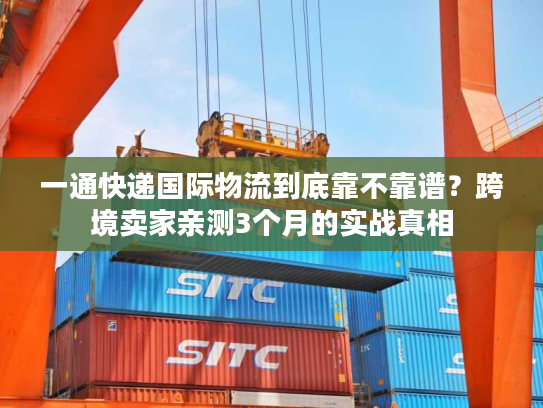 一通快递国际物流到底靠不靠谱？跨境卖家亲测3个月的实战真相