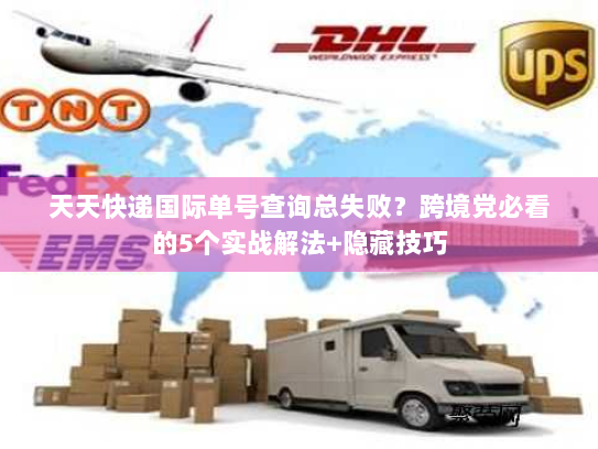天天快递国际单号查询总失败？跨境党必看的5个实战解法+隐藏技巧