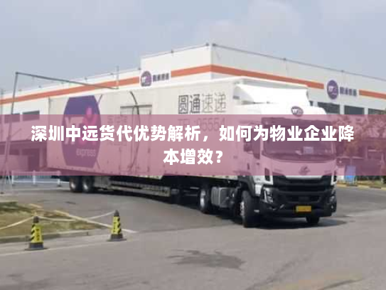 深圳中远货代优势解析,如何为物业企业降本增效? 深圳中远货代优势解析,如何为物业企业降本增效?