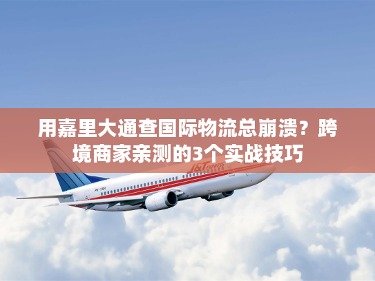 用嘉里大通查国际物流总崩溃?跨境商家亲测的3个实战技巧 用嘉里大通查国际物流总崩溃?跨境商家亲测的3个实战技巧