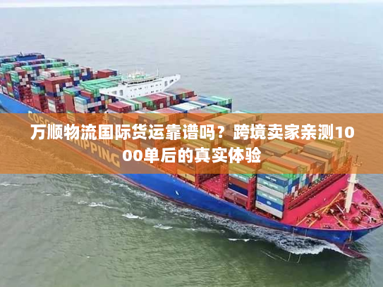 万顺物流国际货运靠谱吗？跨境卖家亲测1000单后的真实体验