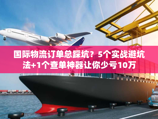 国际物流订单总踩坑？5个实战避坑法+1个查单神器让你少亏10万
