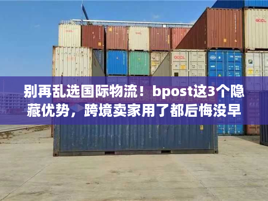别再乱选国际物流!bpost这3个隐藏优势,跨境卖家用了都后悔没早知道 别再乱选国际物流!bpost这3个隐藏优势,跨境卖家用了都后悔没早知道