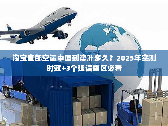 淘宝直邮空运中国到澳洲多久？2025年实测时效+3个延误雷区必看