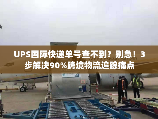 UPS国际快递单号查不到？别急！3步解决90%跨境物流追踪痛点