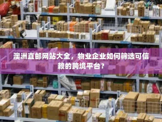 澳洲直邮网站大全,物业企业如何筛选可信赖的跨境平台? 澳洲直邮网站大全,物业企业如何筛选可信赖的跨境平台?