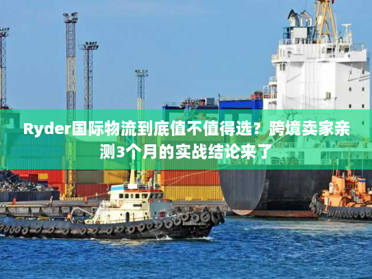 Ryder国际物流到底值不值得选？跨境卖家亲测3个月的实战结论来了