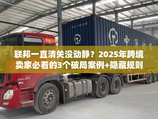 联邦一直清关没动静?2025年跨境卖家必看的3个破局案例+隐藏规则 联邦一直清关没动静?2025年跨境卖家必看的3个破局案例+隐藏规则